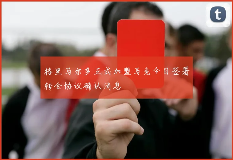 格里马尔多正式加盟马竞今日签署转会协议确认消息