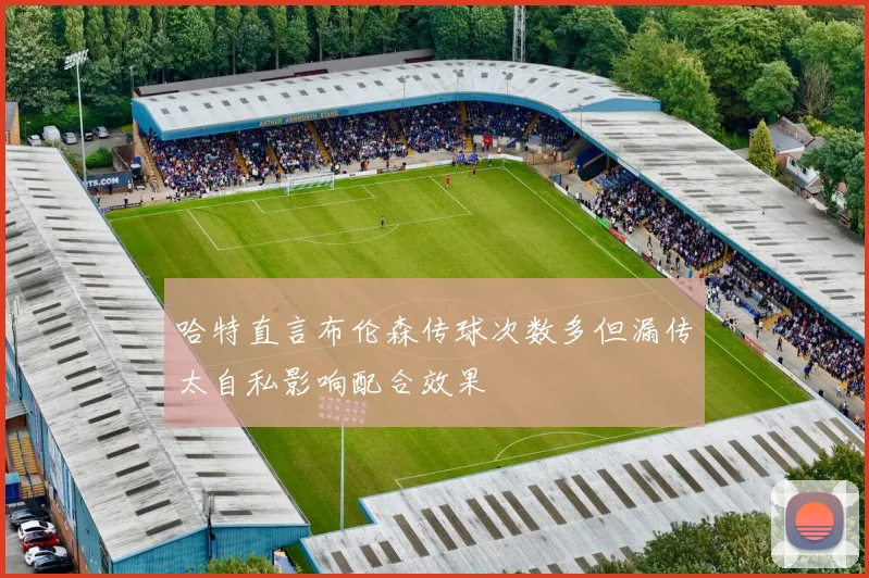 哈特直言布伦森传球次数多但漏传太自私影响配合效果
