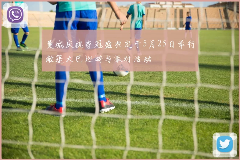 曼城庆祝夺冠盛典定于5月25日举行敞篷大巴巡游与派对活动
