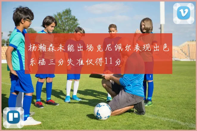 杨瀚森未能出场克尼佩尔表现出色乐福三分失准仅得11分