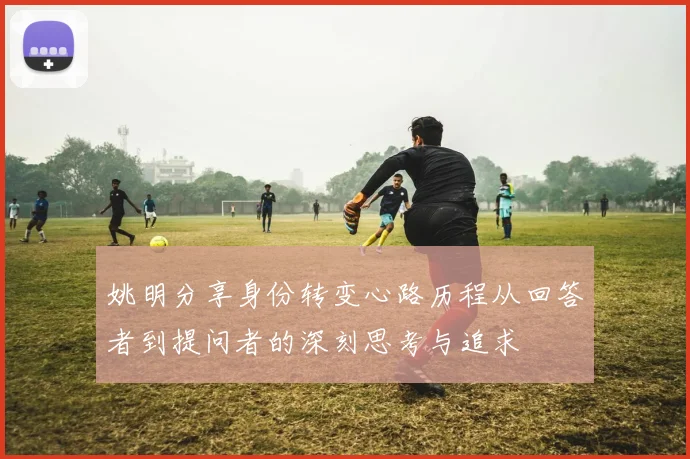 姚明分享身份转变心路历程从回答者到提问者的深刻思考与追求