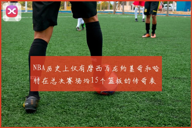 NBA历史上仅有摩西马龙约基奇和哈特在总决赛场均15个篮板的传奇表现