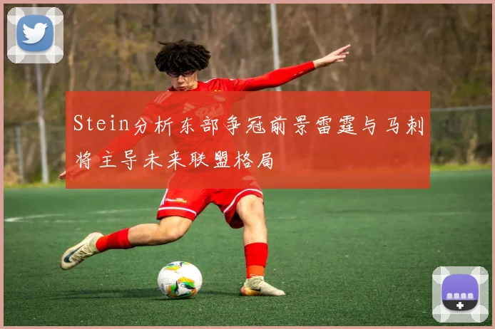 Stein分析东部争冠前景雷霆与马刺将主导未来联盟格局