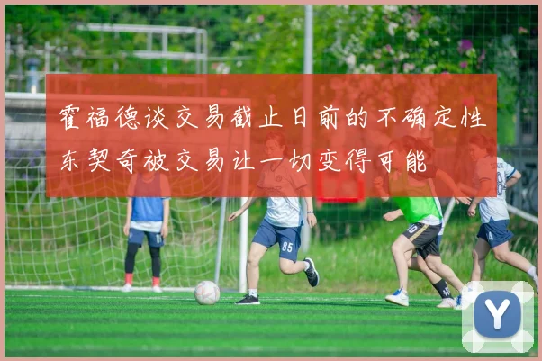 霍福德谈交易截止日前的不确定性东契奇被交易让一切变得可能