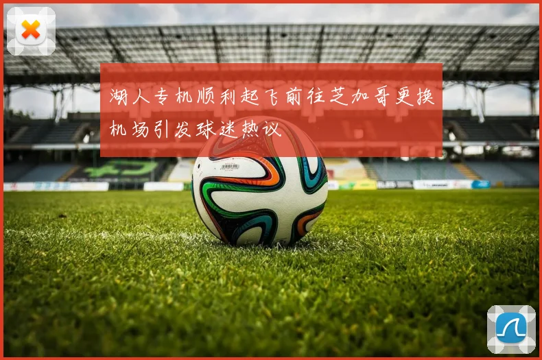 湖人专机顺利起飞前往芝加哥更换机场引发球迷热议
