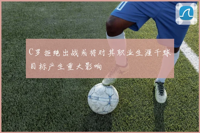 C罗拒绝出战或将对其职业生涯千球目标产生重大影响