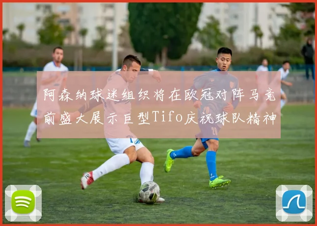 阿森纳球迷组织将在欧冠对阵马竞前盛大展示巨型Tifo庆祝球队精神
