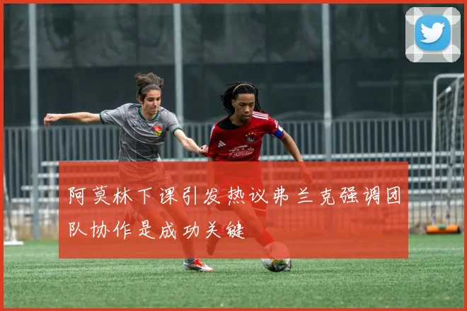 阿莫林下课引发热议弗兰克强调团队协作是成功关键