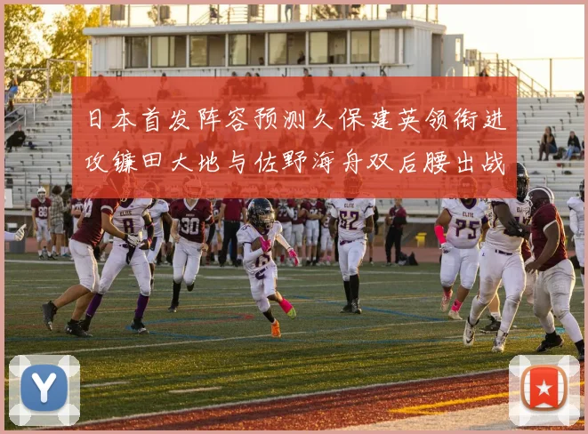 日本首发阵容预测久保建英领衔进攻镰田大地与佐野海舟双后腰出战
