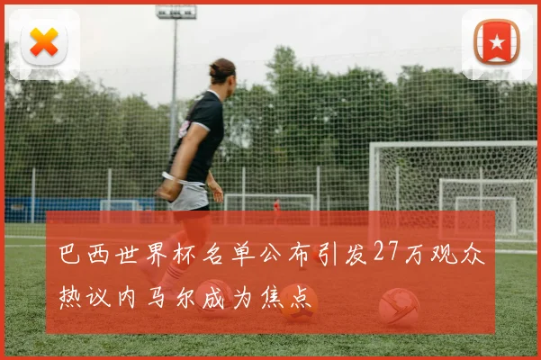 巴西世界杯名单公布引发27万观众热议内马尔成为焦点