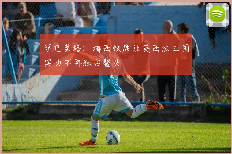 萨巴莱塔：梅西缺席让英西法三国实力不再独占鳌头